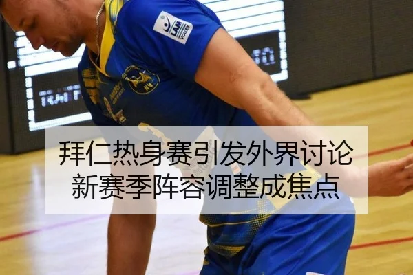 拜仁热身赛引发外界讨论 新赛季阵容调整成焦点