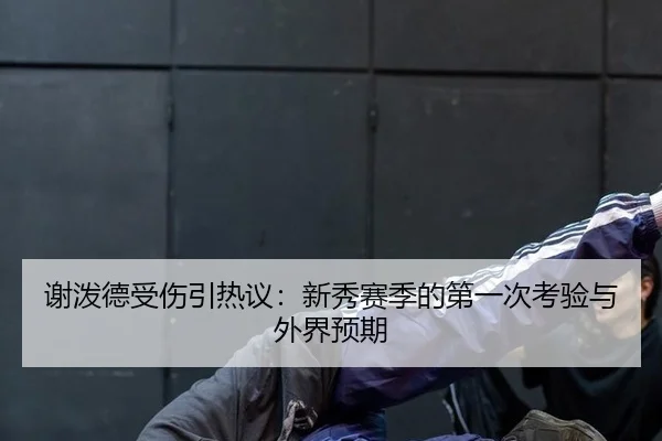 谢泼德受伤引热议：新秀赛季的第一次考验与外界预期